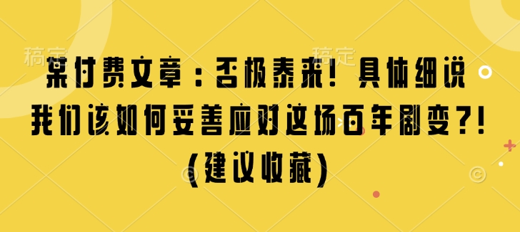 某付费文章：否极泰来! 具体细说 我们该如何妥善应对这场百年剧变!(建议收藏)-非凡网-资源网-最新项目分享平台