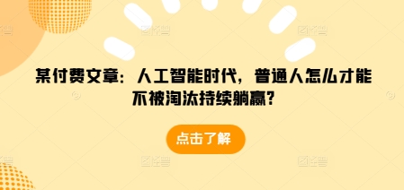 某付费文章：人工智能时代，普通人怎么才能不被淘汰持续躺赢?-非凡网-资源网-最新项目分享平台