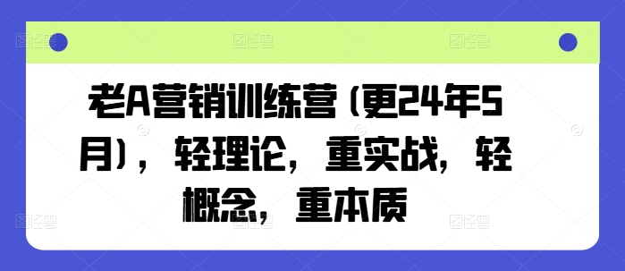 老A营销训练营(更24年12月)，轻理论，重实战，轻概念，重本质-非凡网-资源网-最新项目分享平台