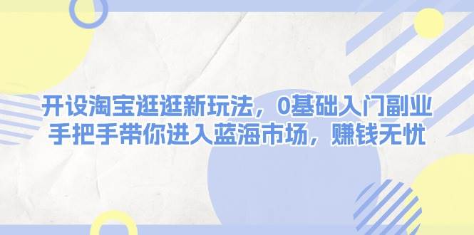 开设淘宝逛逛新玩法，0基础入门副业，手把手带你进入蓝海市场，赚钱无忧-非凡网-资源网-最新项目分享平台