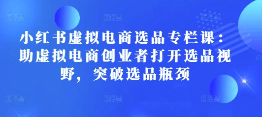 小红书虚拟电商选品专栏课：助虚拟电商创业者打开选品视野，突破选品瓶颈-非凡网-资源网-最新项目分享平台