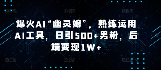 爆火AI“幽灵娘”，熟练运用AI工具，日引500+男粉，后端变现1W+【揭秘】-非凡网-资源网-最新项目分享平台