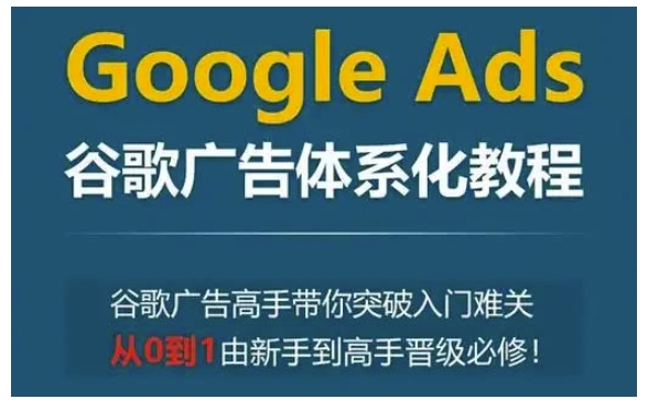 Google Ads谷歌广告体系化教程，谷歌广告高手带你突破入门难关，从0到1由新手到高手晋级必修-非凡网-资源网-最新项目分享平台