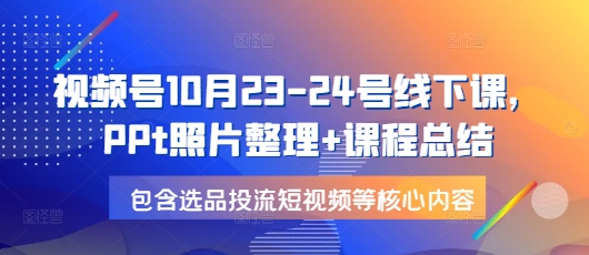 视频号10月23-24号线下课，PPt照片整理+课程总结，包含选品投流短视频等核心内容-非凡网-资源网-最新项目分享平台