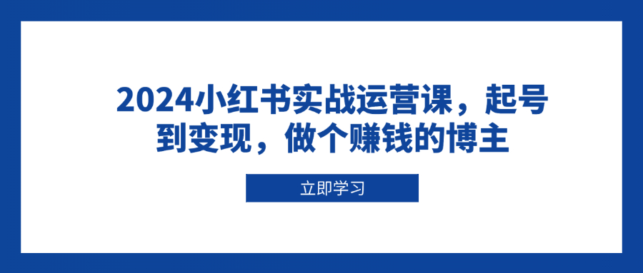 2024小红书实战运营课，起号到变现，做个赚钱的博主-非凡网-资源网-最新项目分享平台