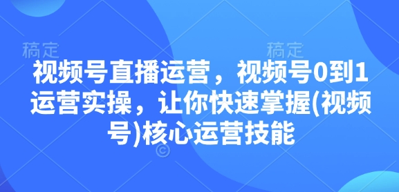 视频号直播运营，视频号0到1运营实操，让你快速掌握(视频号)核心运营技能-非凡网-资源网-最新项目分享平台