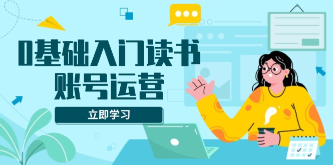 0基础入门读书账号运营，系统课程助你解决素材、流量、变现等难题-非凡网-资源网-最新项目分享平台