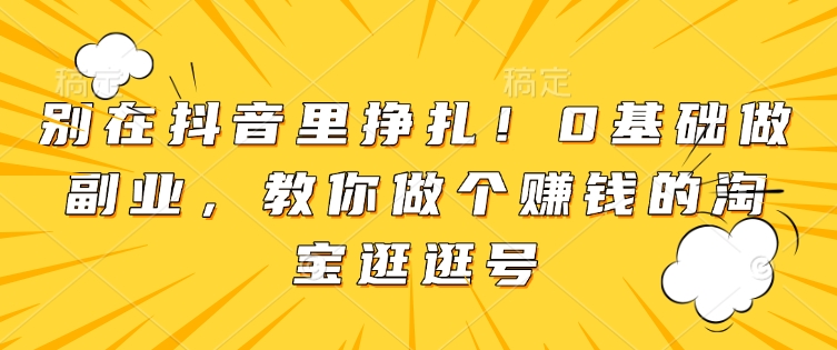 别在抖音里挣扎！0基础做副业，教你做个赚钱的淘宝逛逛号-非凡网-资源网-最新项目分享平台