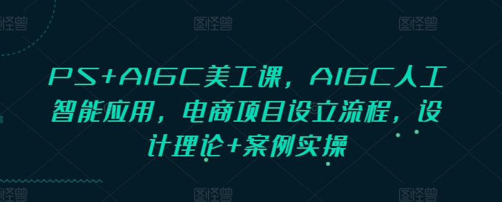 PS+AIGC美工课，AIGC人工智能应用，电商项目设立流程，设计理论+案例实操-非凡网-资源网-最新项目分享平台