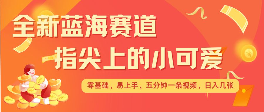 最新蓝海赛道，指尖上的小可爱，几分钟一条治愈系视频，日入几张，矩阵操作收益翻倍-非凡网-资源网-最新项目分享平台