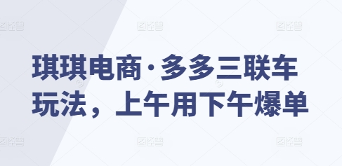 琪琪电商·多多三联车玩法，上午用下午爆单-非凡网-资源网-最新项目分享平台