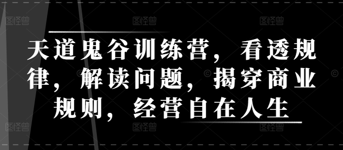 天道鬼谷训练营，看透规律，解读问题，揭穿商业规则，经营自在人生-非凡网-资源网-最新项目分享平台