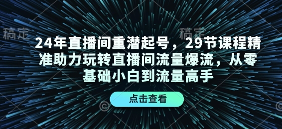 24年直播间重潜起号，29节课程精准助力玩转直播间流量爆流，从零基础小白到流量高手-非凡网-资源网-最新项目分享平台