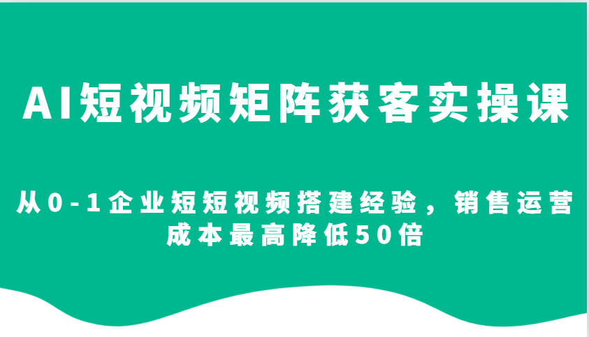 AI短视频矩阵获客实操课，从0-1企业短短视频搭建经验，销售运营成本最高降低50倍-非凡网-资源网-最新项目分享平台