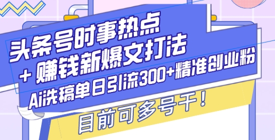 头条号时事热点+赚钱新爆文打法，Ai洗稿单日引流300+精准创业粉，目前可多号干【揭秘】-非凡网-资源网-最新项目分享平台