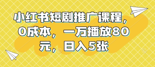 小红书短剧推广课程，0成本，一万播放80元，日入5张-非凡网-资源网-最新项目分享平台