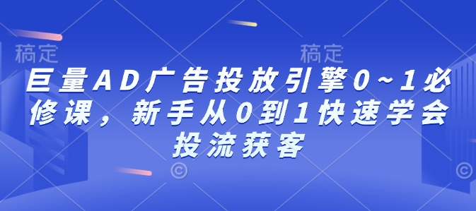 巨量AD广告投放引擎0~1必修课，新手从0到1快速学会投流获客-非凡网-资源网-最新项目分享平台