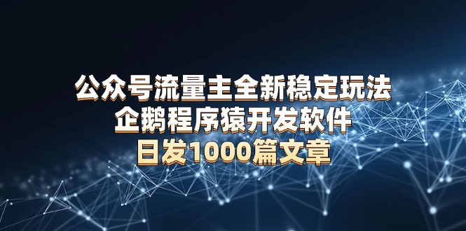 公众号流量主全新稳定玩法 企鹅程序猿开发软件 日发1000篇文章 无需AI改写-非凡网-资源网-最新项目分享平台