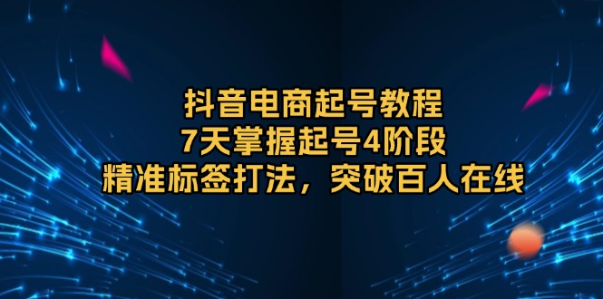 抖音电商起号教程，7天掌握起号4阶段，精准标签打法，突破百人在线-非凡网-资源网-最新项目分享平台