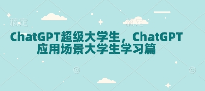 ChatGPT超级大学生，ChatGPT 应用场景大学生学习篇-非凡网-资源网-最新项目分享平台