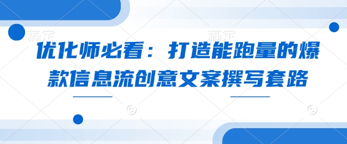 优化师必看：打造能跑量的爆款信息流创意文案撰写套路-非凡网-资源网-最新项目分享平台