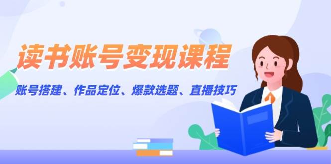 读书账号变现课程：账号搭建、作品定位、爆款选题、直播技巧-非凡网-资源网-最新项目分享平台