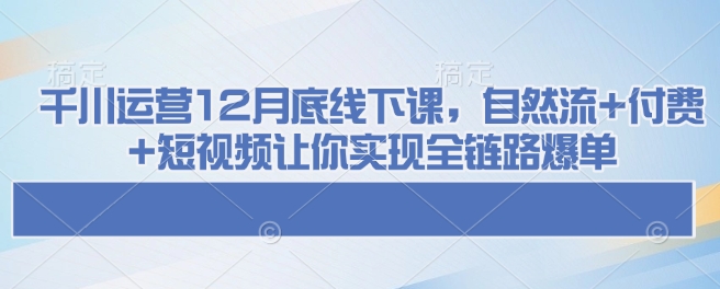 千川运营12月底线下课，自然流+付费+短视频让你实现全链路爆单-非凡网-资源网-最新项目分享平台