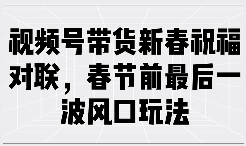 视频号带货新春祝福对联，春节前最后一波风口玩法-非凡网-资源网-最新项目分享平台