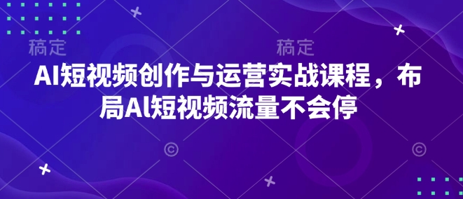 AI短视频创作与运营实战课程，布局Al短视频流量不会停-非凡网-资源网-最新项目分享平台