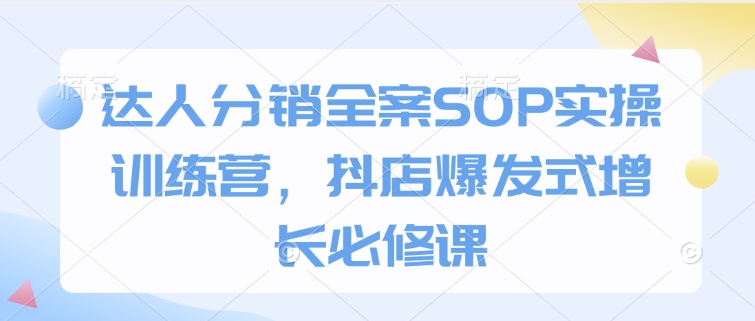 达人分销全案SOP实操训练营，抖店爆发式增长必修课-非凡网-资源网-最新项目分享平台