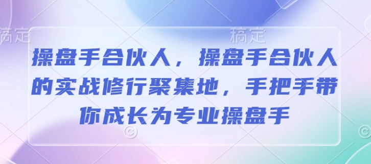 操盘手合伙人，操盘手合伙人的实战修行聚集地，手把手带你成长为专业操盘手-非凡网-资源网-最新项目分享平台