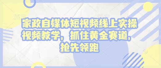 家政自媒体短视频线上实操视频教学，抓住黄金赛道，抢先领跑!-非凡网-资源网-最新项目分享平台