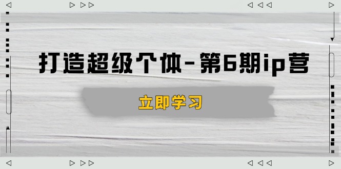 打造 超级个体-第6期ip营：商业认知,产品设计,成交演练,解决知识变现难题-非凡网-资源网-最新项目分享平台