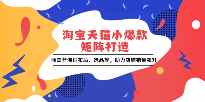 淘宝天猫小爆款矩阵打造：涵盖蓝海词布局、选品等，助力店铺销量飙升-非凡网-资源网-最新项目分享平台