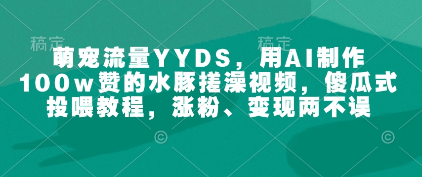 萌宠流量YYDS，用AI制作100w赞的水豚搓澡视频，傻瓜式投喂教程，涨粉、变现两不误-非凡网-资源网-最新项目分享平台