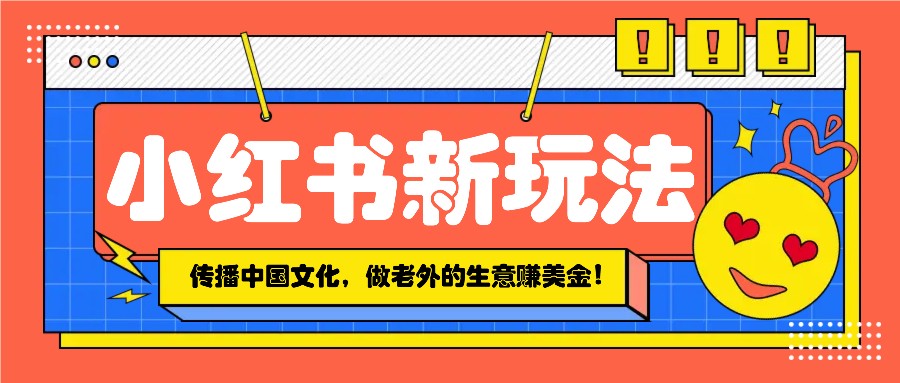 小红书流量新玩法，传播中国传统文化的同时，做老外的生意赚美金！-非凡网-资源网-最新项目分享平台