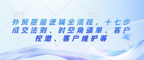 外贸底层逻辑全流程，十七步成交法则、时空角逼单、客户挖潜、客户维护等-非凡网-资源网-最新项目分享平台