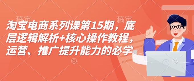 淘宝电商系列课第15期，底层逻辑解析+核心操作教程，运营、推广提升能力的必学课程+配套资料-非凡网-资源网-最新项目分享平台