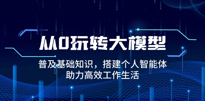 从0玩转大模型，普及基础知识，搭建个人智能体，助力高效工作生活-非凡网-资源网-最新项目分享平台