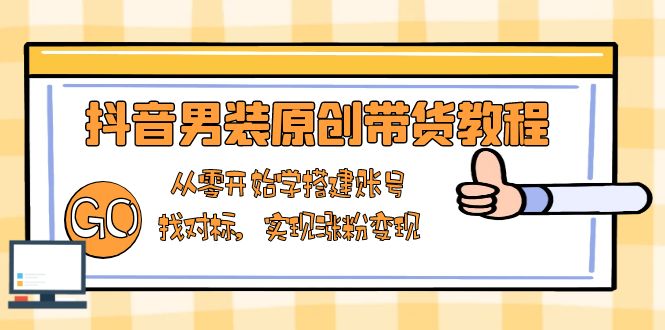 抖音男装原创带货教程：从零开始学搭建账号，找对标，实现涨粉变现-非凡网-资源网-最新项目分享平台