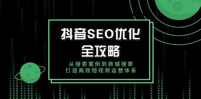 抖音 SEO优化全攻略，从搜索案例到商城搜索，打造高效短视频运营体系-非凡网-资源网-最新项目分享平台