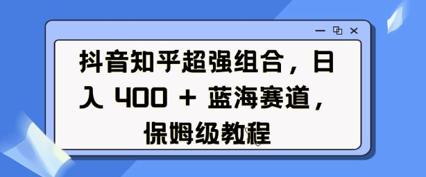 抖音知乎超强组合，日入4张， 蓝海赛道，保姆级教程-非凡网-资源网-最新项目分享平台