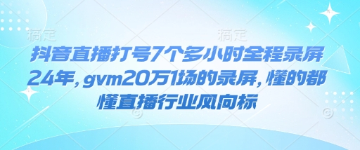 抖音直播打号7个多小时全程录屏24年，gvm20万1场的录屏，懂的都懂直播行业风向标-非凡网-资源网-最新项目分享平台