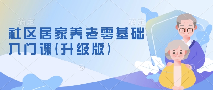 社区居家养老零基础入门课(升级版)了解新手做养老的可行模式，掌握养老项目的筹备方法-非凡网-资源网-最新项目分享平台