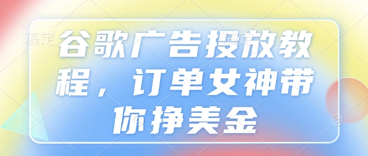 谷歌广告投放教程，订单女神带你挣美金-非凡网-资源网-最新项目分享平台