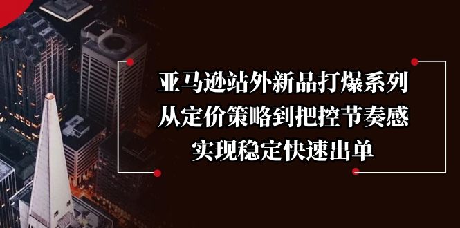 亚马逊站外新品打爆系列，从定价策略到把控节奏感，实现稳定快速出单-非凡网-资源网-最新项目分享平台