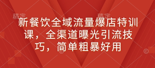 新餐饮全域流量爆店特训课，全渠道曝光引流技巧，简单粗暴好用-非凡网-资源网-最新项目分享平台