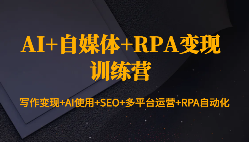 AI+自媒体+RPA变现训练营：写作变现+AI使用+SEO+多平台运营+RPA自动化-非凡网-资源网-最新项目分享平台