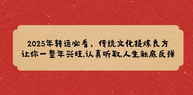 2025年转运必看，传统文化提炼良方,让你一整年兴旺,认真听取,人生触底反弹-非凡网-资源网-最新项目分享平台