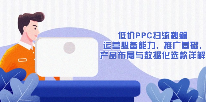 低价PPC扫流秘籍：运营必备能力, 推广基础, 产品布局与数据化选款详解-非凡网-资源网-最新项目分享平台